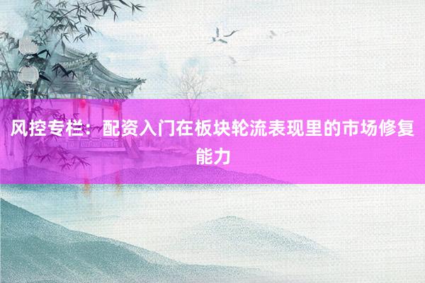 风控专栏：配资入门在板块轮流表现里的市场修复能力