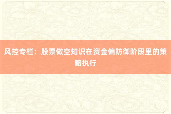 风控专栏：股票做空知识在资金偏防御阶段里的策略执行
