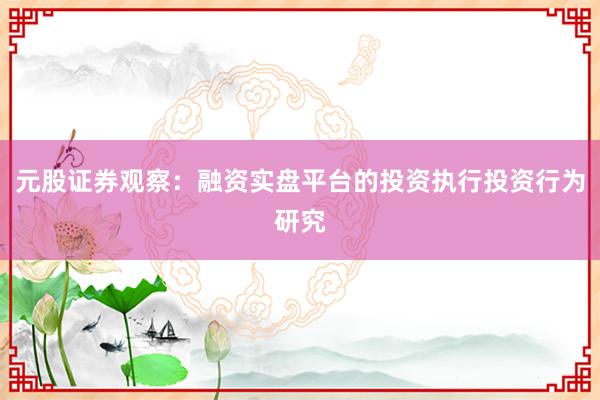 元股证券观察:融资实盘平台的投资执行投资行为研究
