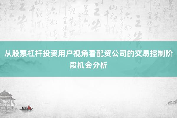 从股票杠杆投资用户视角看配资公司的交易控制阶段机会分析