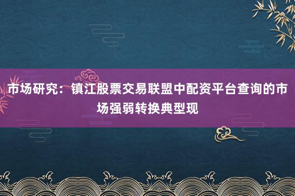 市场研究：镇江股票交易联盟中配资平台查询的市场强弱转换典型现