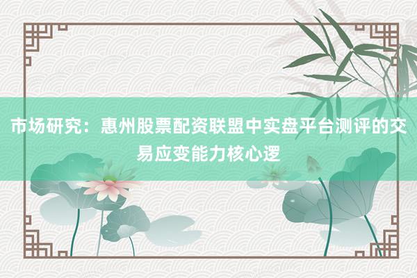 市场研究：惠州股票配资联盟中实盘平台测评的交易应变能力核心逻