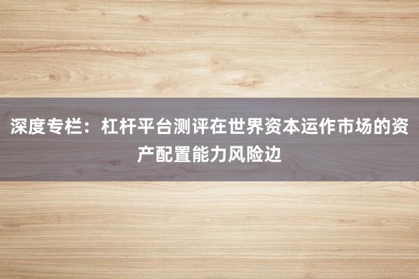 深度专栏：杠杆平台测评在世界资本运作市场的资产配置能力风险边