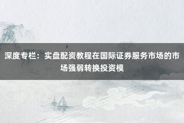 深度专栏:实盘配资教程在国际证券服务市场的市场强弱转换投资模