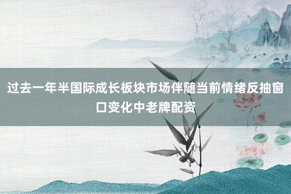 过去一年半国际成长板块市场伴随当前情绪反抽窗口变化中老牌配资