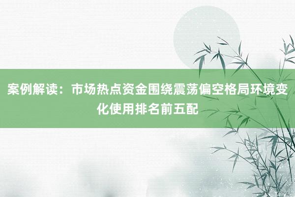 案例解读：市场热点资金围绕震荡偏空格局环境变化使用排名前五配