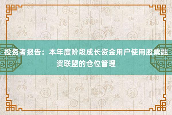 投资者报告:本年度阶段成长资金用户使用股票融资联盟的仓位管理