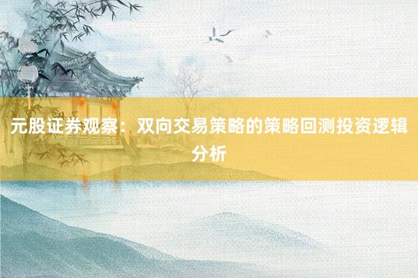 元股证券观察:双向交易策略的策略回测投资逻辑分析