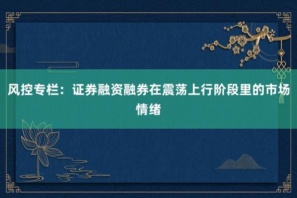 风控专栏：证券融资融券在震荡上行阶段里的市场情绪
