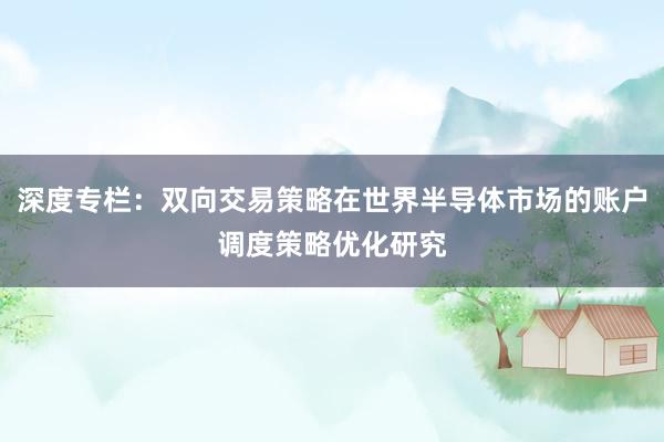 深度专栏：双向交易策略在世界半导体市场的账户调度策略优化研究