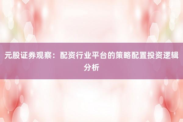 元股证券观察：配资行业平台的策略配置投资逻辑分析