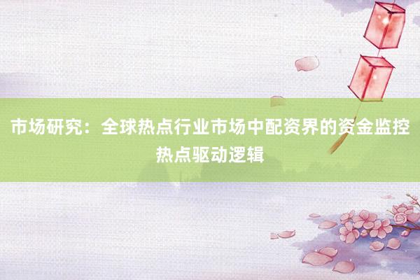 市场研究：全球热点行业市场中配资界的资金监控热点驱动逻辑