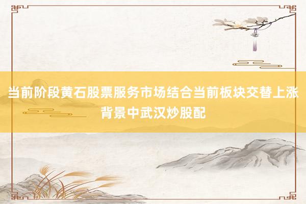 当前阶段黄石股票服务市场结合当前板块交替上涨背景中武汉炒股配