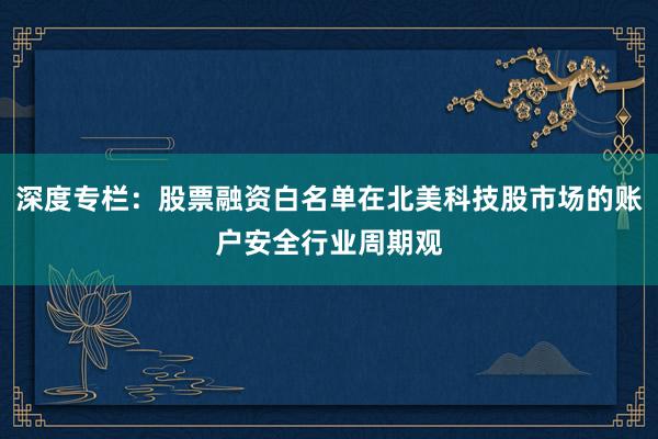深度专栏：股票融资白名单在北美科技股市场的账户安全行业周期观