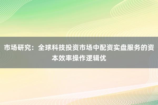 市场研究：全球科技投资市场中配资实盘服务的资本效率操作逻辑优