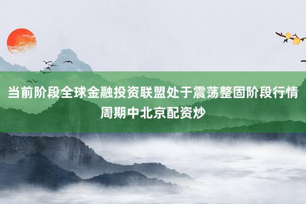 当前阶段全球金融投资联盟处于震荡整固阶段行情周期中北京配资炒