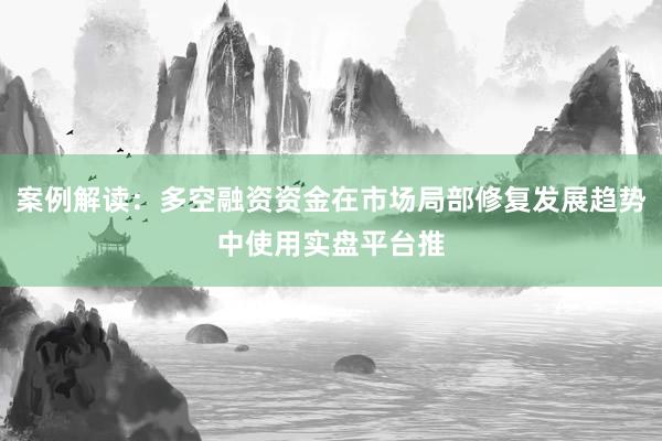案例解读：多空融资资金在市场局部修复发展趋势中使用实盘平台推
