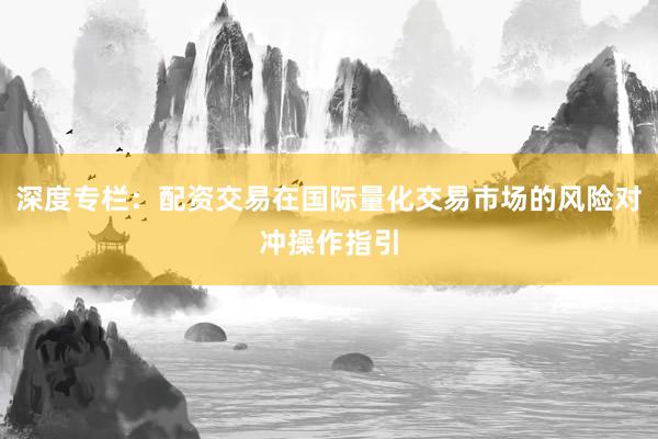 深度专栏：配资交易在国际量化交易市场的风险对冲操作指引
