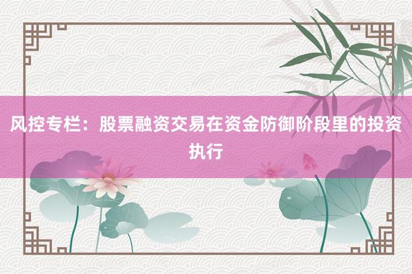风控专栏：股票融资交易在资金防御阶段里的投资执行