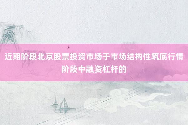 近期阶段北京股票投资市场于市场结构性筑底行情阶段中融资杠杆的