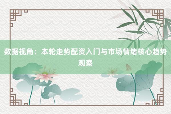 数据视角：本轮走势配资入门与市场情绪核心趋势观察