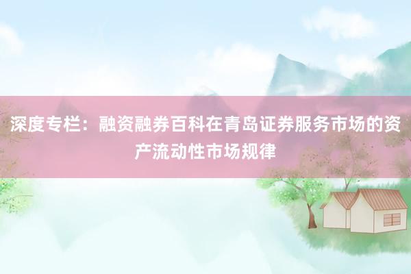 深度专栏：融资融券百科在青岛证券服务市场的资产流动性市场规律