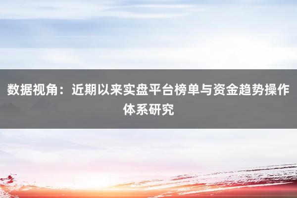 数据视角：近期以来实盘平台榜单与资金趋势操作体系研究