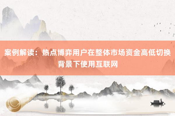 案例解读：热点博弈用户在整体市场资金高低切换背景下使用互联网