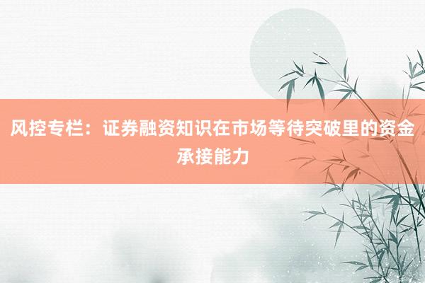 风控专栏：证券融资知识在市场等待突破里的资金承接能力