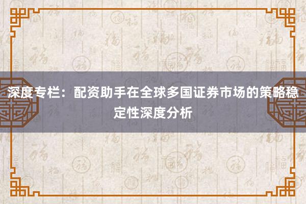 深度专栏:配资助手在全球多国证券市场的策略稳定性深度分析