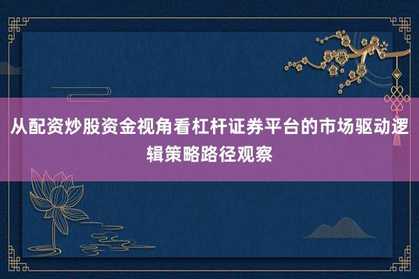 从配资炒股资金视角看杠杆证券平台的市场驱动逻辑策略路径观察