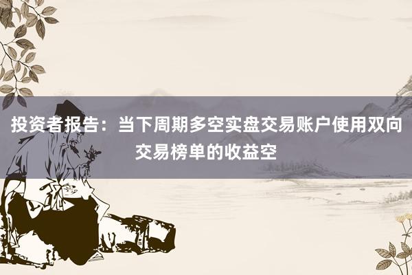 投资者报告：当下周期多空实盘交易账户使用双向交易榜单的收益空