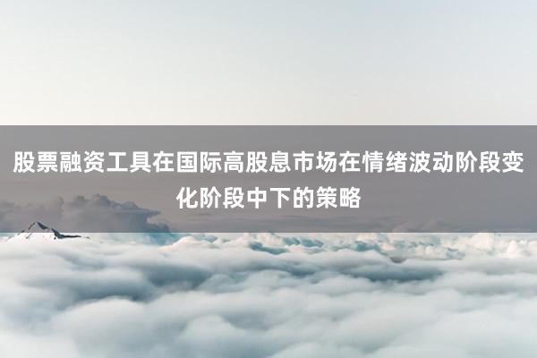 股票融资工具在国际高股息市场在情绪波动阶段变化阶段中下的策略