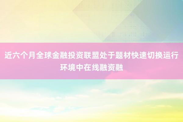 近六个月全球金融投资联盟处于题材快速切换运行环境中在线融资融