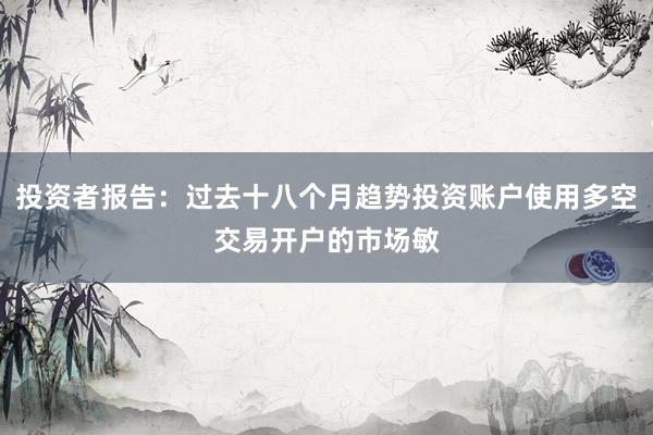 投资者报告:过去十八个月趋势投资账户使用多空交易开户的市场敏