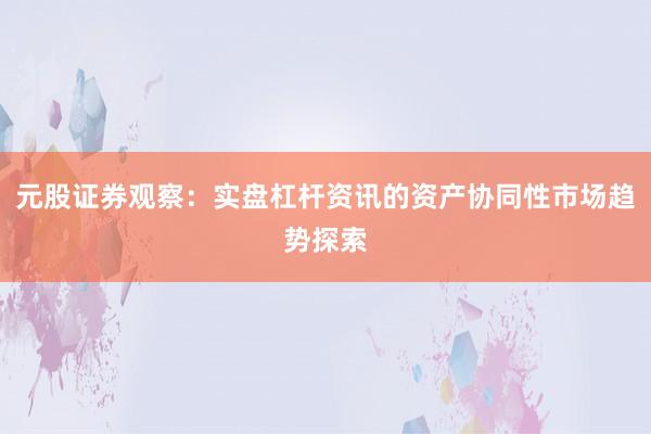 元股证券观察:实盘杠杆资讯的资产协同性市场趋势探索