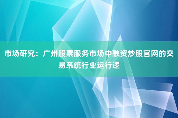 市场研究:广州股票服务市场中融资炒股官网的交易系统行业运行逻