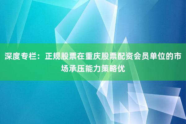 深度专栏：正规股票在重庆股票配资会员单位的市场承压能力策略优