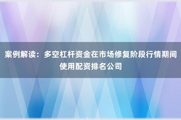 案例解读：多空杠杆资金在市场修复阶段行情期间使用配资排名公司