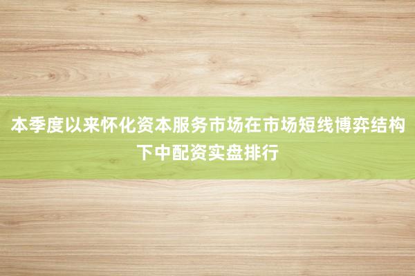 本季度以来怀化资本服务市场在市场短线博弈结构下中配资实盘排行