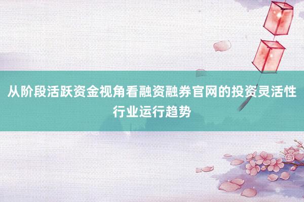 从阶段活跃资金视角看融资融券官网的投资灵活性行业运行趋势
