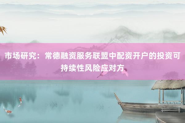 市场研究：常德融资服务联盟中配资开户的投资可持续性风险应对方