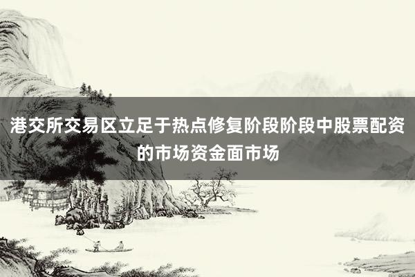 港交所交易区立足于热点修复阶段阶段中股票配资的市场资金面市场