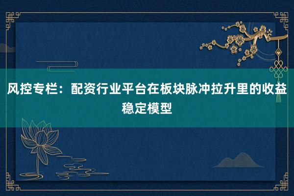 风控专栏：配资行业平台在板块脉冲拉升里的收益稳定模型