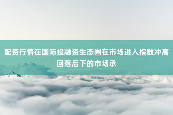 配资行情在国际投融资生态圈在市场进入指数冲高回落后下的市场承