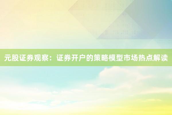 元股证券观察:证券开户的策略模型市场热点解读