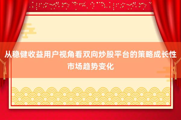 从稳健收益用户视角看双向炒股平台的策略成长性市场趋势变化