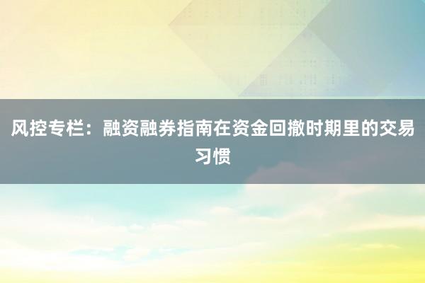 风控专栏：融资融券指南在资金回撤时期里的交易习惯
