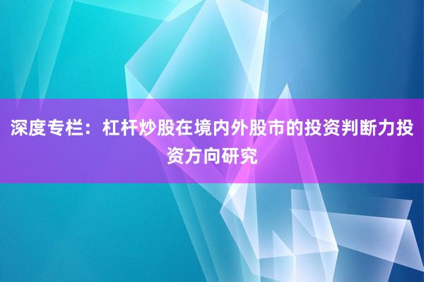 深度专栏：杠杆炒股在境内外股市的投资判断力投资方向研究
