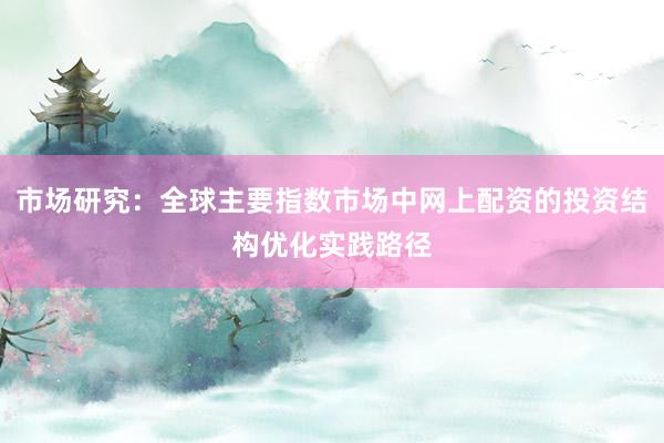 市场研究：全球主要指数市场中网上配资的投资结构优化实践路径